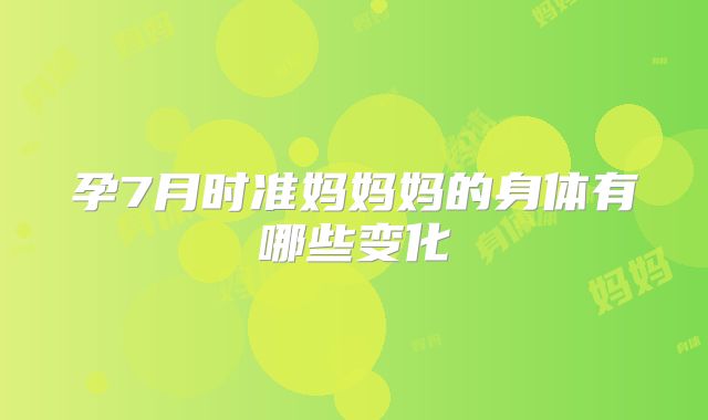 孕7月时准妈妈妈的身体有哪些变化