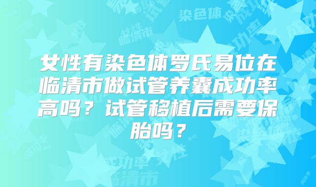 女性有染色体罗氏易位在临清市做试管养囊成功率高吗?试管移植后需要保胎吗?