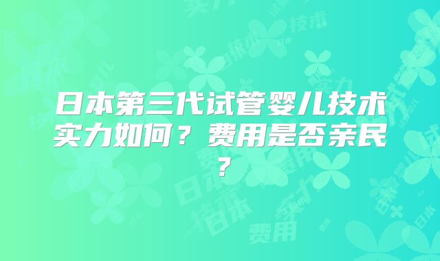 日本第三代试管婴儿技术实力如何？费用是否亲民？