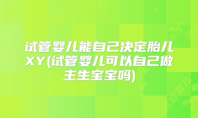试管婴儿能自己决定胎儿XY(试管婴儿可以自己做主生宝宝吗)