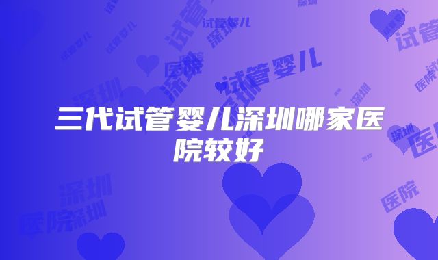 三代试管婴儿深圳哪家医院较好