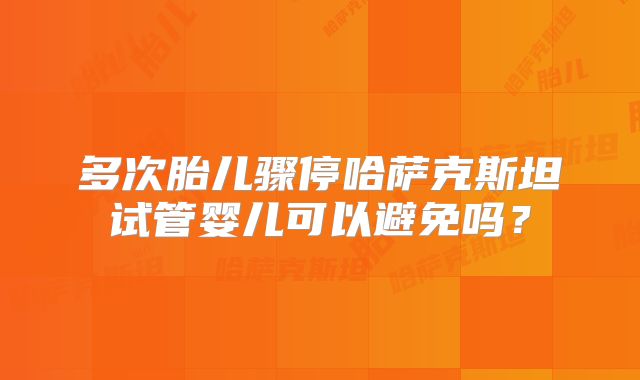 多次胎儿骤停哈萨克斯坦试管婴儿可以避免吗？