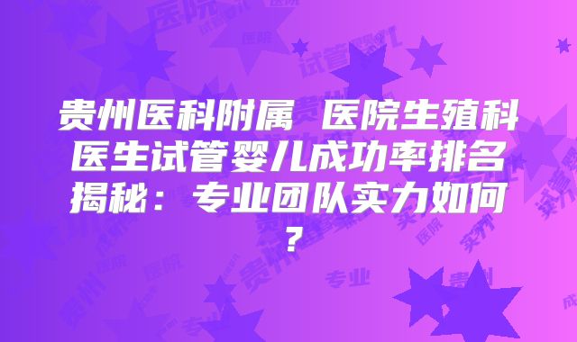 贵州医科附属 医院生殖科医生试管婴儿成功率排名揭秘：专业团队实力如何？