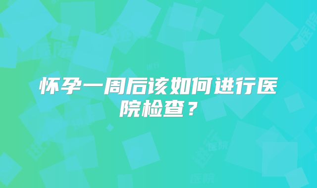 怀孕一周后该如何进行医院检查?