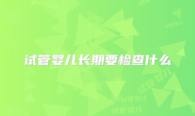 试管婴儿长期要检查什么
