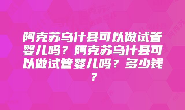 阿克苏乌什县可以做试管婴儿吗?阿克苏乌什县可以做试管婴儿吗?多少钱?