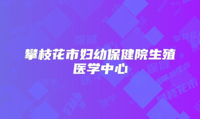 攀枝花市妇幼保健院生殖医学中心