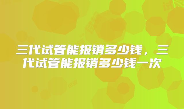三代试管能报销多少钱,三代试管能报销多少钱一次