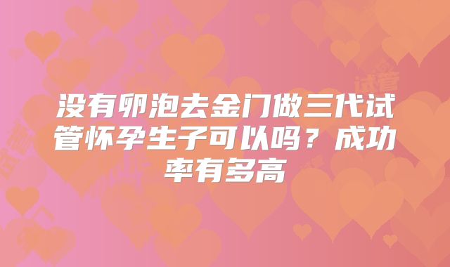 没有卵泡去金门做三代试管怀孕生子可以吗?成功率有多高