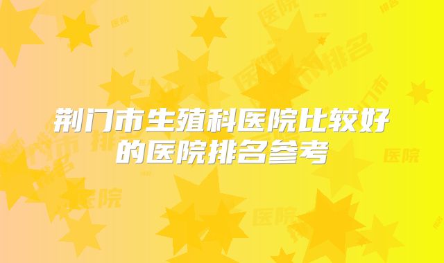 荆门市生殖科医院比较好的医院排名参考