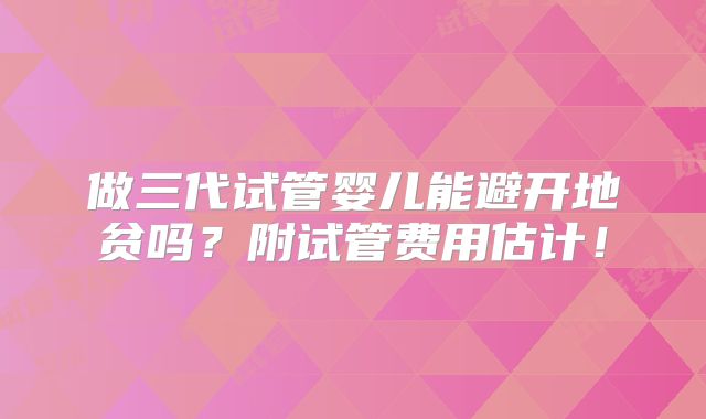 做三代试管婴儿能避开地贫吗？附试管费用估计！