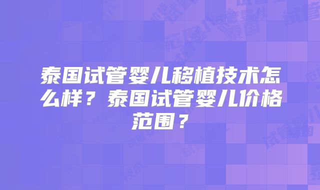 泰国试管婴儿移植技术怎么样？泰国试管婴儿价格范围？