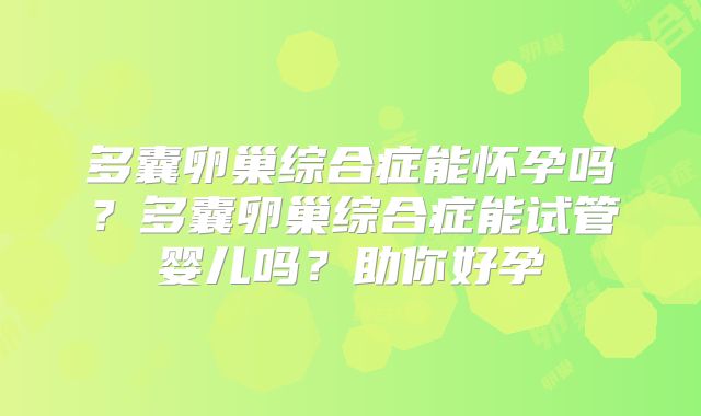 多囊卵巢综合症能怀孕吗?多囊卵巢综合症能试管婴儿吗?助你好孕