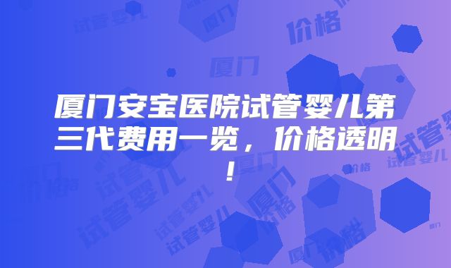 厦门安宝医院试管婴儿第三代费用一览,价格透明!