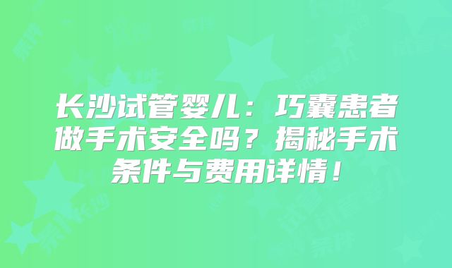 长沙试管婴儿：巧囊患者做手术安全吗？揭秘手术条件与费用详情！