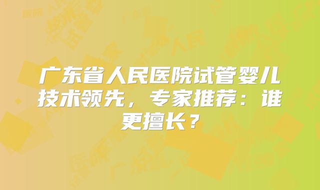 广东省人民医院试管婴儿技术领先，专家推荐：谁更擅长？
