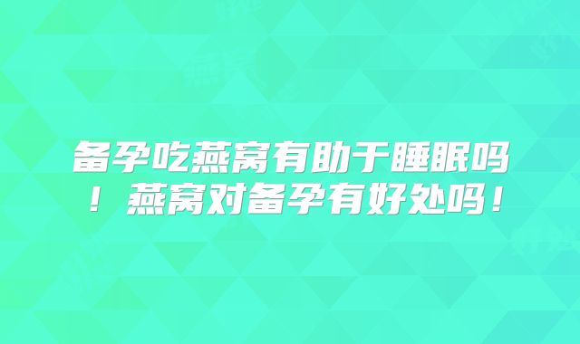 备孕吃燕窝有助于睡眠吗！燕窝对备孕有好处吗！