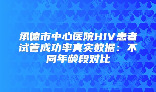 承德市中心医院HIV患者试管成功率真实数据：不同年龄段对比