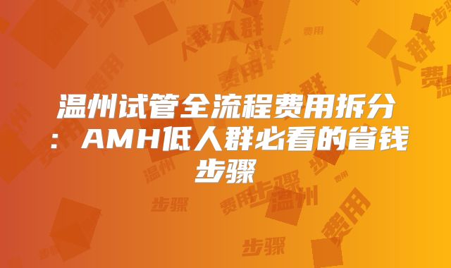 温州试管全流程费用拆分:AMH低人群必看的省钱步骤