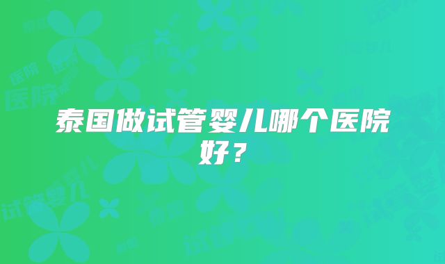 泰国做试管婴儿哪个医院好？