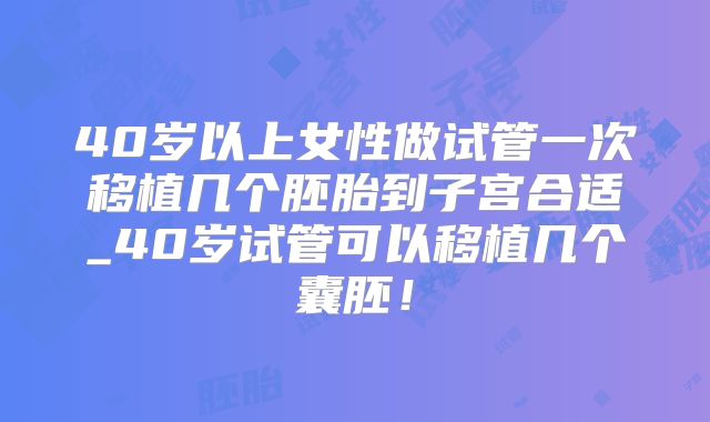 40岁以上女性做试管一次移植几个胚胎到子宫合适_40岁试管可以移植几个囊胚！