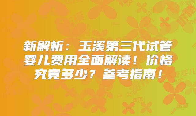 新解析：玉溪第三代试管婴儿费用全面解读！价格究竟多少？参考指南！