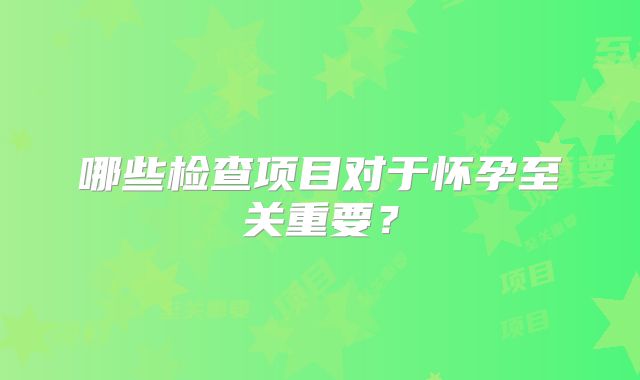 哪些检查项目对于怀孕至关重要？