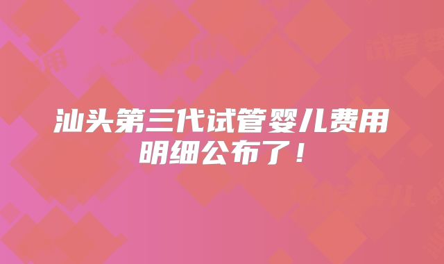 汕头第三代试管婴儿费用明细公布了！