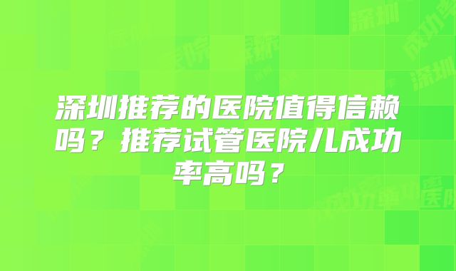 深圳推荐的医院值得信赖吗?推荐试管医院儿成功率高吗?
