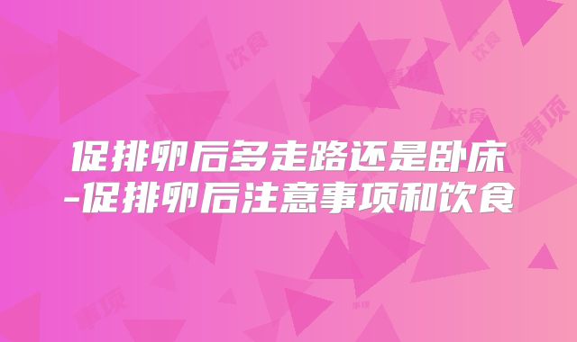 促排卵后多走路还是卧床-促排卵后注意事项和饮食