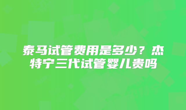 泰马试管费用是多少？杰特宁三代试管婴儿贵吗