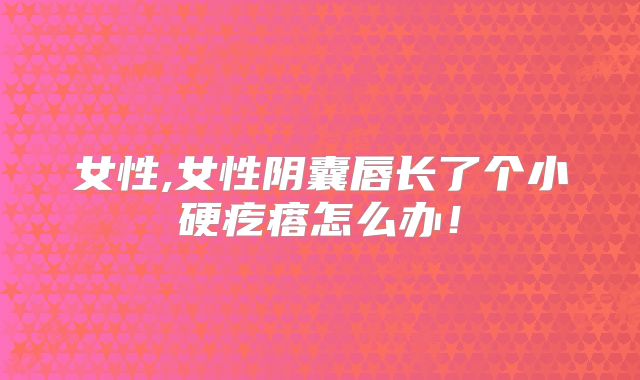 女性,女性阴囊唇长了个小硬疙瘩怎么办!