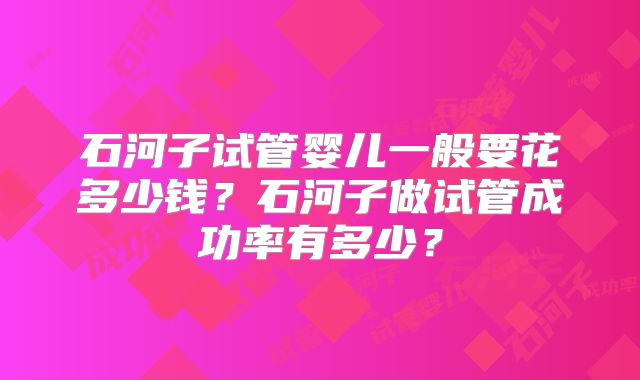 石河子试管婴儿一般要花多少钱？石河子做试管成功率有多少？