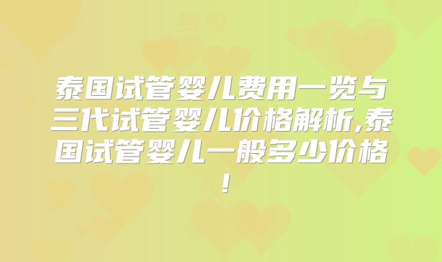 泰国试管婴儿费用一览与三代试管婴儿价格解析,泰国试管婴儿一般多少价格!