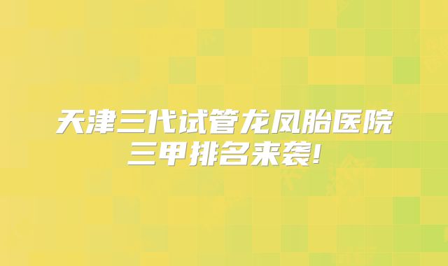 天津三代试管龙凤胎医院三甲排名来袭!