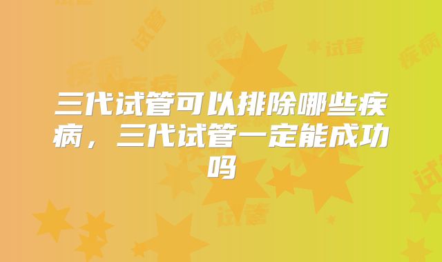 三代试管可以排除哪些疾病，三代试管一定能成功吗