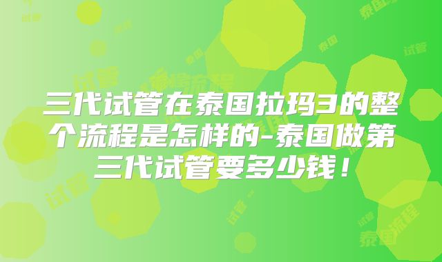 三代试管在泰国拉玛3的整个流程是怎样的-泰国做第三代试管要多少钱！