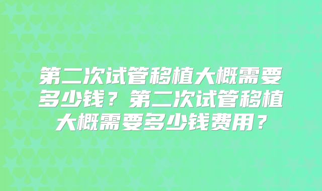 第二次试管移植大概需要多少钱？第二次试管移植大概需要多少钱费用？