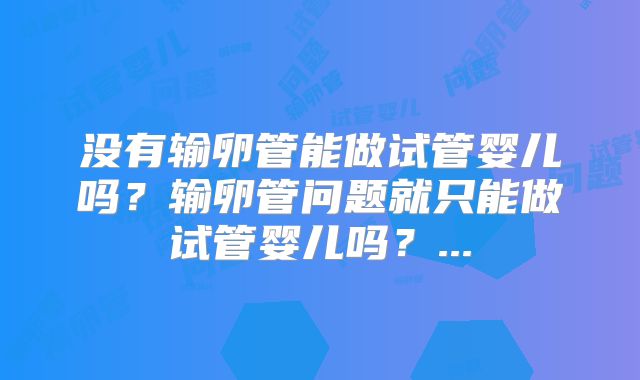 没有输卵管能做试管婴儿吗?输卵管问题就只能做试管婴儿吗?...
