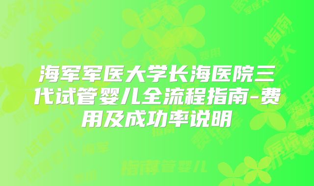 海军军医大学长海医院三代试管婴儿全流程指南-费用及成功率说明