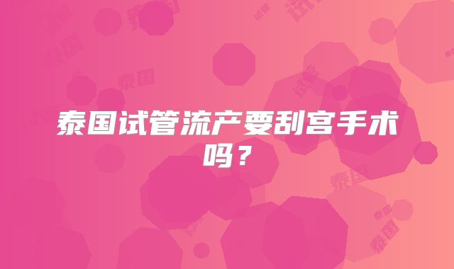 泰国试管流产要刮宫手术吗？