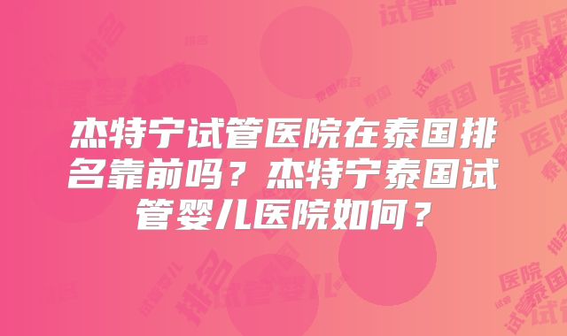 杰特宁试管医院在泰国排名靠前吗？杰特宁泰国试管婴儿医院如何？