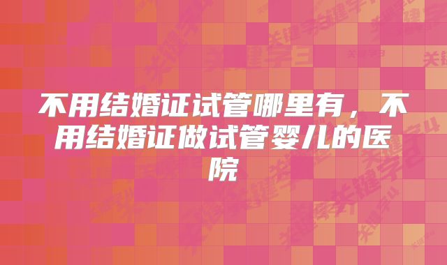 不用结婚证试管哪里有，不用结婚证做试管婴儿的医院