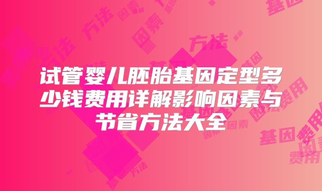 试管婴儿胚胎基因定型多少钱费用详解影响因素与节省方法大全