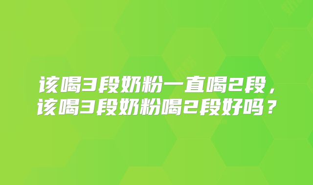 该喝3段奶粉一直喝2段，该喝3段奶粉喝2段好吗？