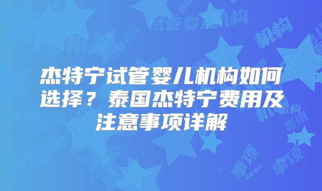 杰特宁试管婴儿机构如何选择?泰国杰特宁费用及注意事项详解
