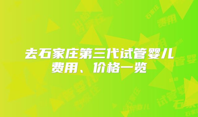 去石家庄第三代试管婴儿费用、价格一览