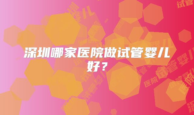 深圳哪家医院做试管婴儿好?