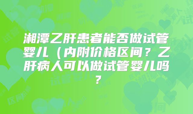 湘潭乙肝患者能否做试管婴儿（内附价格区间？乙肝病人可以做试管婴儿吗？