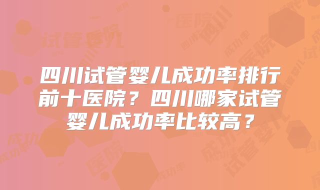 四川试管婴儿成功率排行前十医院？四川哪家试管婴儿成功率比较高？